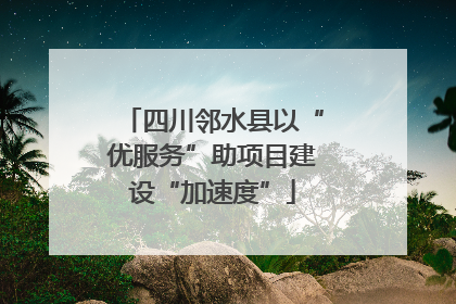 四川邻水县以“优服务”助项目建设“加速度”