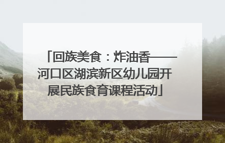 回族美食：炸油香——河口区湖滨新区幼儿园开展民族食育课程活动