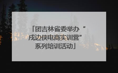 团吉林省委举办“戍边侠电商实训营”系列培训活动