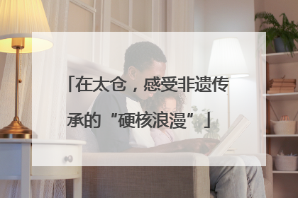 在太仓，感受非遗传承的“硬核浪漫”