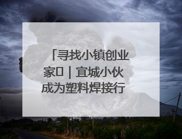 寻找小镇创业家㉞｜宜城小伙成为塑料焊接行业佼佼者 吸引比亚迪、大众等多家名企合作