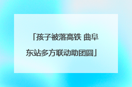 孩子被落高铁 曲阜东站多方联动助团圆
