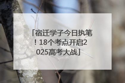 宿迁学子今日执笔！18个考点开启2025高考大战