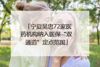 宁夏吴忠72家医药机构纳入医保“双通道”定点范围