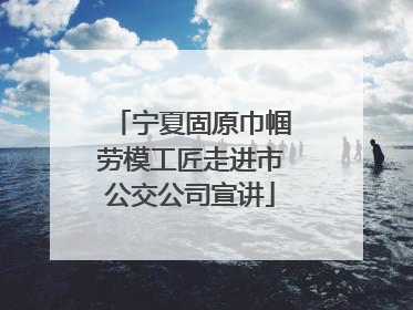 宁夏固原巾帼劳模工匠走进市公交公司宣讲