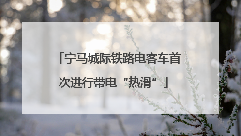 宁马城际铁路电客车首次进行带电“热滑”