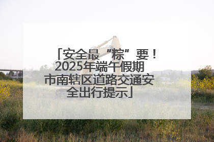 安全最“粽”要！2025年端午假期市南辖区道路交通安全出行提示