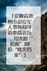 安徽省池州市退役军人事务局寻访参战老兵，用光影“抢救”88份“烽火档案”