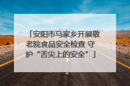 安阳市马家乡开展敬老院食品安全检查 守护“舌尖上的安全”