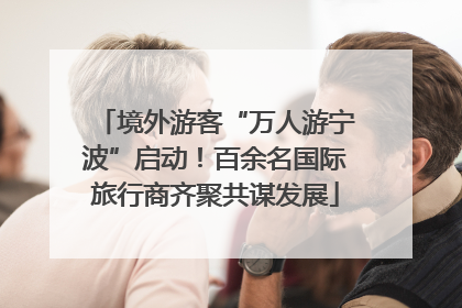 境外游客“万人游宁波”启动！百余名国际旅行商齐聚共谋发展