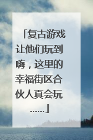 复古游戏让他们玩到嗨，这里的幸福街区合伙人真会玩……