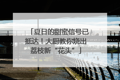 夏日的甜蜜信号已抵达！大厨教你烧出荔枝新“花头”