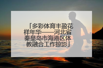 多彩体育丰盈花样年华——河北省秦皇岛市海港区体教融合工作掠影