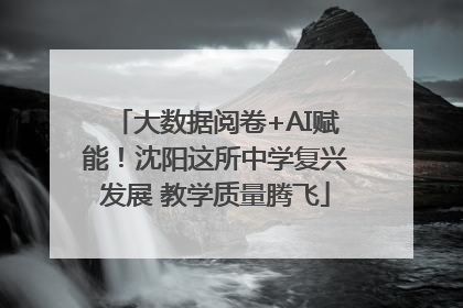 大数据阅卷+AI赋能！沈阳这所中学复兴发展 教学质量腾飞