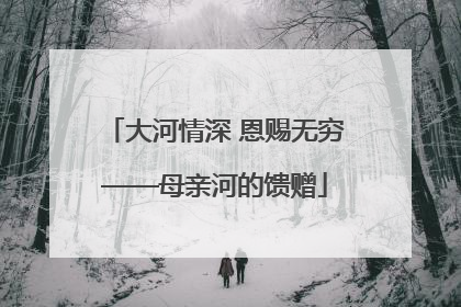 大河情深 恩赐无穷——母亲河的馈赠