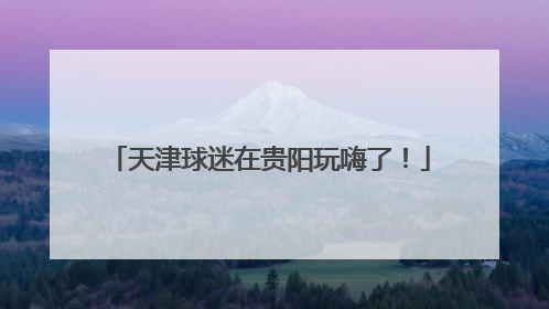 天津球迷在贵阳玩嗨了！