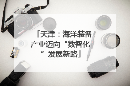 天津：海洋装备产业迈向“数智化”发展新路