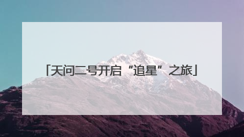 天问二号开启“追星”之旅