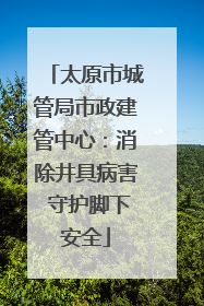 太原市城管局市政建管中心：消除井具病害 守护脚下安全