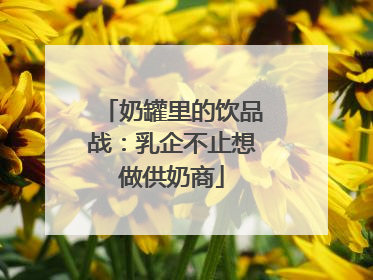 奶罐里的饮品战：乳企不止想做供奶商
