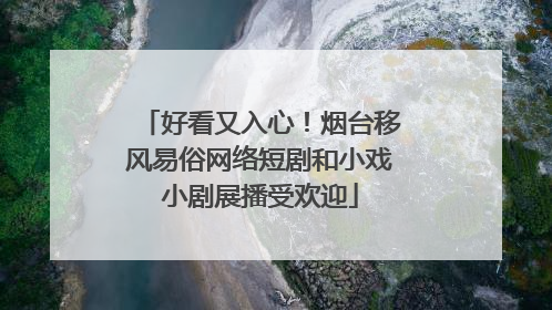 好看又入心！烟台移风易俗网络短剧和小戏小剧展播受欢迎