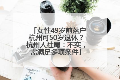 女性49岁前落户杭州可50岁退休？杭州人社局：不实，需满足多项条件