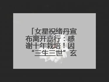 女星祝绪丹宣布离开嘉行：感谢十年栽培！因“三生三世”玄女一角被熟知