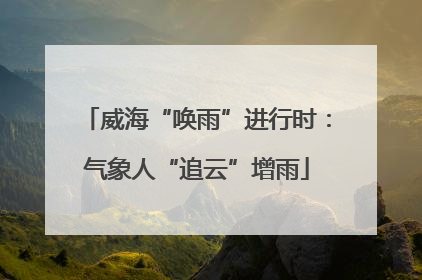 威海“唤雨”进行时：气象人“追云”增雨