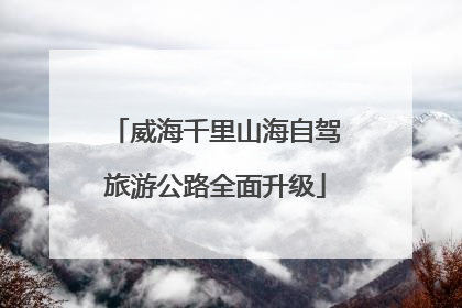 威海千里山海自驾旅游公路全面升级