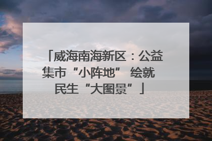 威海南海新区：公益集市“小阵地” 绘就民生“大图景”