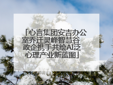 心言集团安吉办公室乔迁灵峰智慧谷 政企携手共绘AI泛心理产业新蓝图