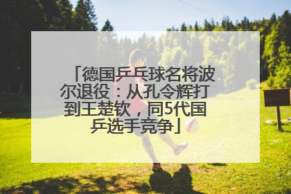 德国乒乓球名将波尔退役：从孔令辉打到王楚钦，同5代国乒选手竞争