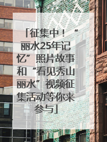 征集中！“丽水25年记忆”照片故事和“看见秀山丽水”视频征集活动等你来参与