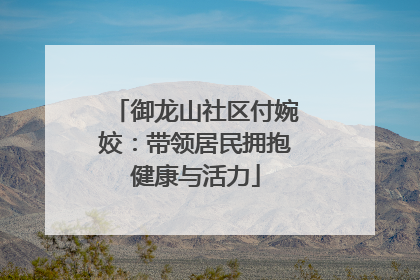 御龙山社区付婉姣：带领居民拥抱健康与活力