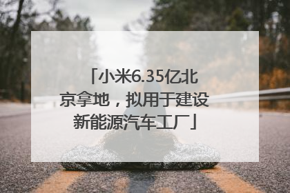 小米6.35亿北京拿地，拟用于建设新能源汽车工厂