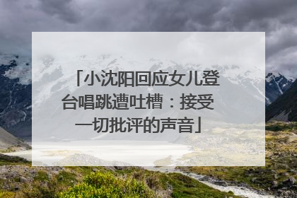 小沈阳回应女儿登台唱跳遭吐槽：接受一切批评的声音