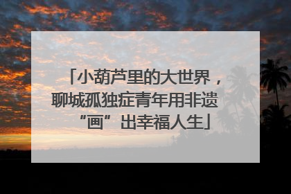 小葫芦里的大世界，聊城孤独症青年用非遗“画”出幸福人生