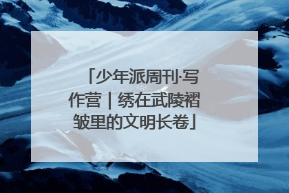 少年派周刊·写作营｜绣在武陵褶皱里的文明长卷