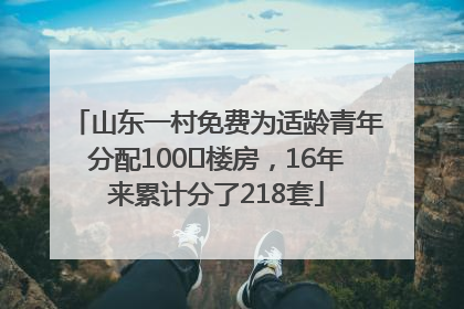 山东一村免费为适龄青年分配100㎡楼房，16年来累计分了218套