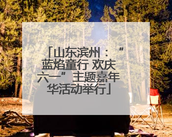山东滨州：“蓝焰童行 欢庆六一”主题嘉年华活动举行