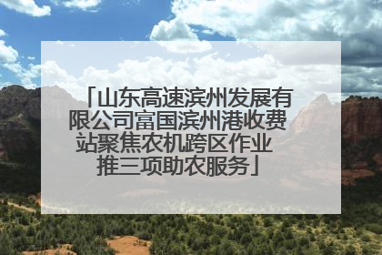 山东高速滨州发展有限公司富国滨州港收费站聚焦农机跨区作业 推三项助农服务