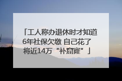 工人称办退休时才知道6年社保欠缴 自己花了将近14万“补窟窿”