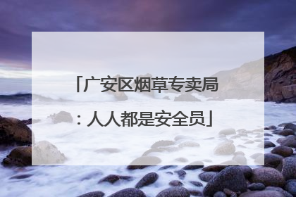 广安区烟草专卖局：人人都是安全员