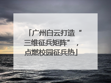 广州白云打造“三维征兵矩阵”，点燃校园征兵热