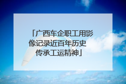 广西车企职工用影像记录近百年历史 传承工运精神