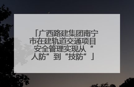广西路建集团南宁市在建轨道交通项目 安全管理实现从“人防”到“技防”