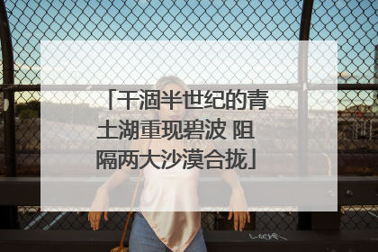 干涸半世纪的青土湖重现碧波 阻隔两大沙漠合拢