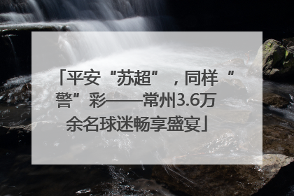 平安“苏超”，同样“警”彩——常州3.6万余名球迷畅享盛宴