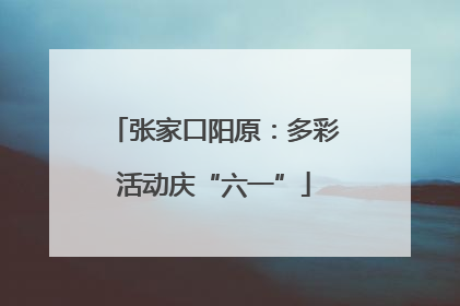 张家口阳原：多彩活动庆“六一”