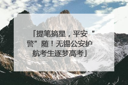 提笔摘星，平安“警”随！无锡公安护航考生逐梦高考